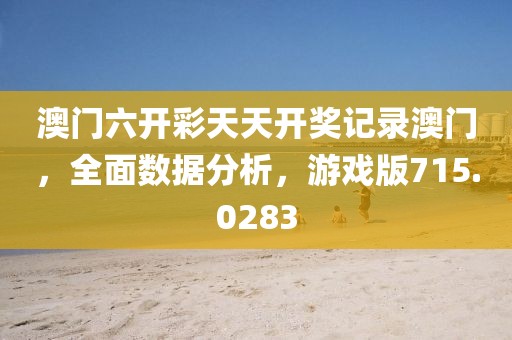 澳門(mén)六開(kāi)彩天天開(kāi)獎(jiǎng)記錄澳門(mén)，全面數(shù)據(jù)分析，游戲版715.0283