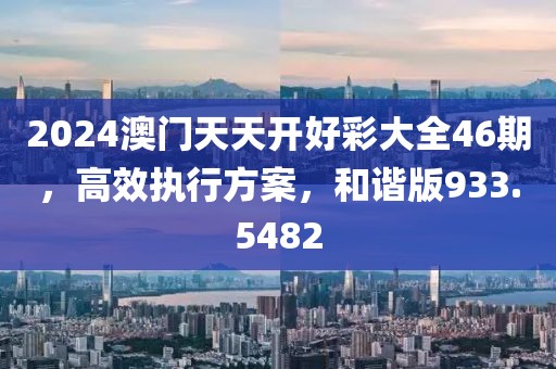 2024澳門天天開好彩大全46期，高效執(zhí)行方案，和諧版933.5482