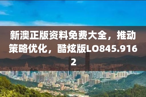 新澳正版資料免費(fèi)大全，推動(dòng)策略優(yōu)化，酷炫版LO845.9162