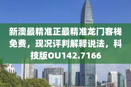 新澳最精準正最精準龍門客棧免費，現(xiàn)況評判解釋說法，科技版OU142.7166