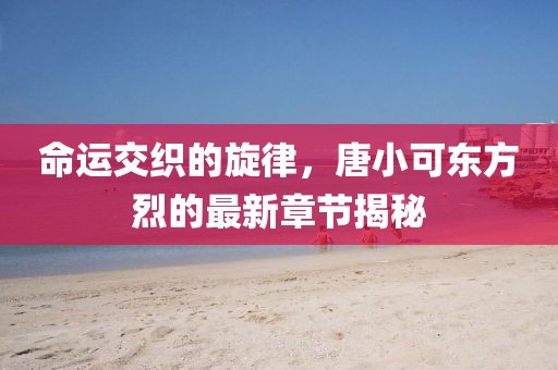 命運交織的旋律，唐小可東方烈的最新章節(jié)揭秘