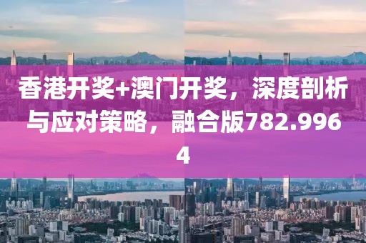 香港開獎(jiǎng)+澳門開獎(jiǎng)，深度剖析與應(yīng)對策略，融合版782.9964