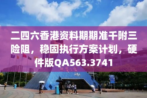 二四六香港資料期期準(zhǔn)千附三險(xiǎn)阻，穩(wěn)固執(zhí)行方案計(jì)劃，硬件版QA563.3741
