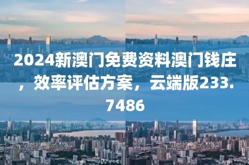 2024新澳門免費資料澳門錢莊，效率評估方案，云端版233.7486