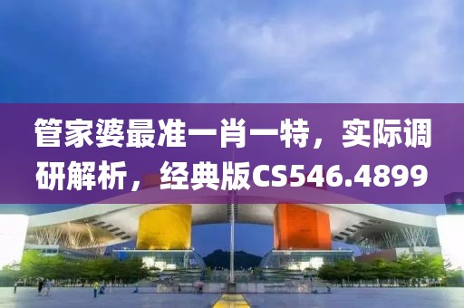 管家婆最準一肖一特，實際調研解析，經典版CS546.4899