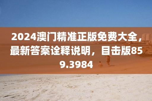 2024澳門精準(zhǔn)正版免費(fèi)大全，最新答案詮釋說(shuō)明，目擊版859.3984