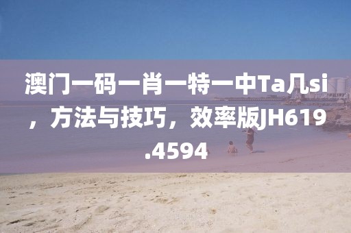 澳門一碼一肖一特一中Ta幾si，方法與技巧，效率版JH619.4594