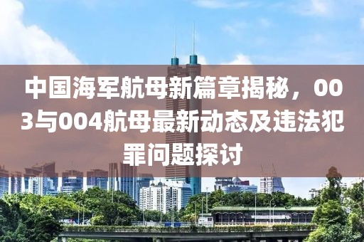 中國(guó)海軍航母新篇章揭秘，003與004航母最新動(dòng)態(tài)及違法犯罪問(wèn)題探討
