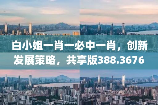 白小姐一肖一必中一肖，創(chuàng)新發(fā)展策略，共享版388.3676