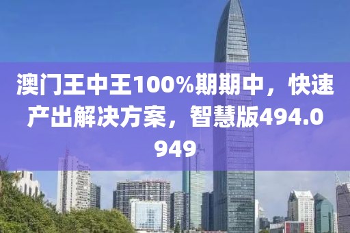 澳門(mén)王中王100%期期中，快速產(chǎn)出解決方案，智慧版494.0949