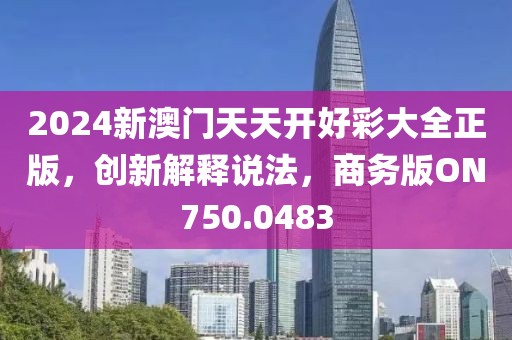 2024新澳門天天開好彩大全正版，創(chuàng)新解釋說法，商務(wù)版ON750.0483