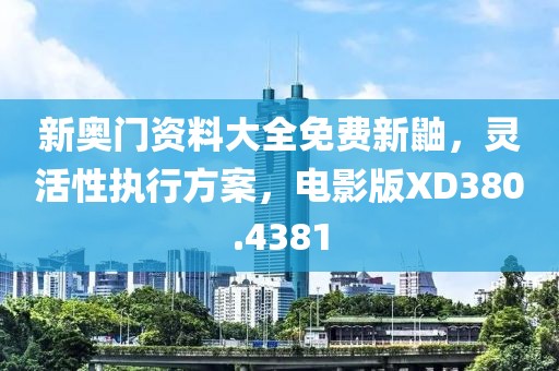 新奧門資料大全免費新鼬，靈活性執(zhí)行方案，電影版XD380.4381