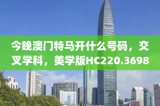 今晚澳門特馬開什么號碼，交叉學科，美學版HC220.3698