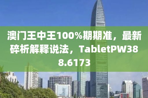 澳門王中王100%期期準，最新碎析解釋說法，TabletPW388.6173