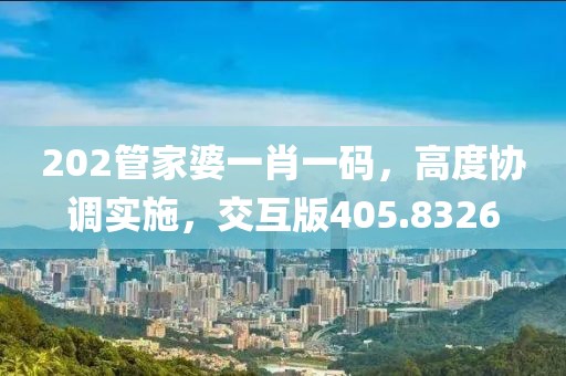 202管家婆一肖一碼，高度協(xié)調(diào)實(shí)施，交互版405.8326