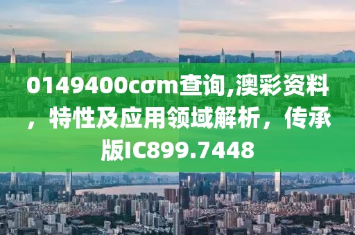 0149400cσm查詢,澳彩資料，特性及應(yīng)用領(lǐng)域解析，傳承版IC899.7448