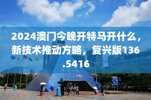 2024澳門(mén)今晚開(kāi)特馬開(kāi)什么，新技術(shù)推動(dòng)方略，復(fù)興版136.5416