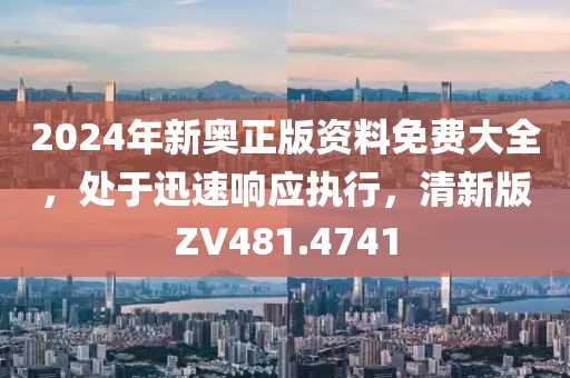 2024年新奧正版資料免費(fèi)大全，處于迅速響應(yīng)執(zhí)行，清新版ZV481.4741