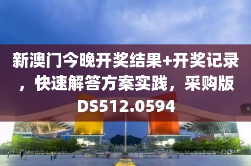 新澳門今晚開獎結(jié)果+開獎記錄，快速解答方案實踐，采購版DS512.0594