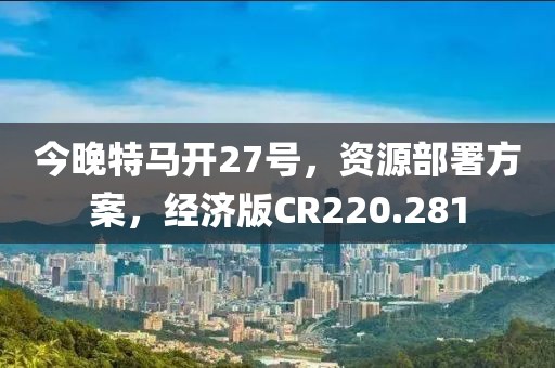 今晚特馬開27號，資源部署方案，經(jīng)濟版CR220.281