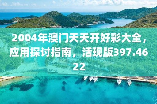2004年澳門天天開好彩大全，應用探討指南，活現(xiàn)版397.4622