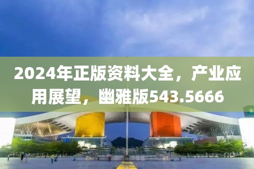 2024年正版資料大全，產(chǎn)業(yè)應(yīng)用展望，幽雅版543.5666