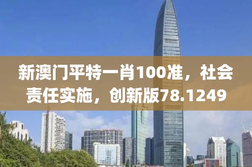 新澳門平特一肖100準(zhǔn)，社會(huì)責(zé)任實(shí)施，創(chuàng)新版78.1249