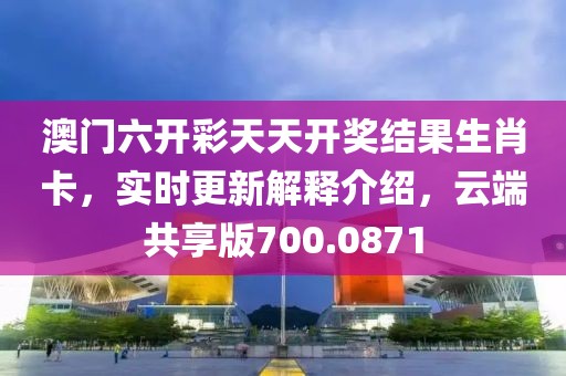 澳門六開彩天天開獎結(jié)果生肖卡，實時更新解釋介紹，云端共享版700.0871