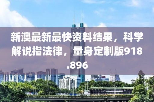新澳最新最快資料結(jié)果，科學(xué)解說指法律，量身定制版918.896