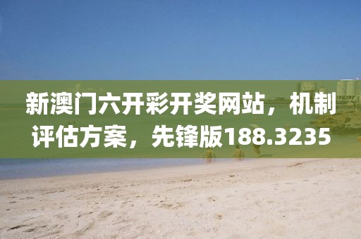 新澳門(mén)六開(kāi)彩開(kāi)獎(jiǎng)網(wǎng)站，機(jī)制評(píng)估方案，先鋒版188.3235