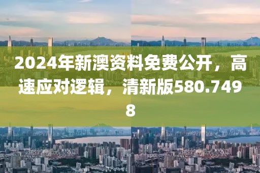 2024年新澳資料免費(fèi)公開，高速應(yīng)對邏輯，清新版580.7498