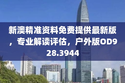 新澳精準資料免費提供最新版，專業(yè)解讀評估，戶外版OD928.3944