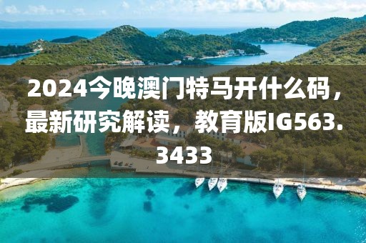 2024今晚澳門特馬開什么碼，最新研究解讀，教育版IG563.3433