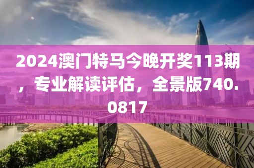 2024澳門特馬今晚開獎113期，專業(yè)解讀評估，全景版740.0817