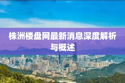 株洲樓盤網(wǎng)最新消息深度解析與概述