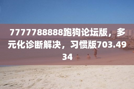 7777788888跑狗論壇版，多元化診斷解決，習(xí)慣版703.4934