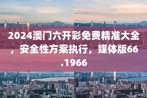 2024澳門六開彩免費精準大全，安全性方案執(zhí)行，媒體版66.1966