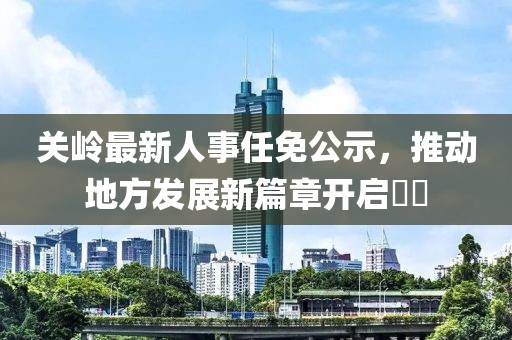 關(guān)嶺最新人事任免公示，推動(dòng)地方發(fā)展新篇章開啟??