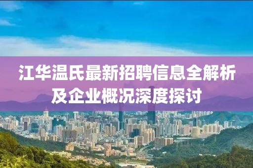 江華溫氏最新招聘信息全解析及企業(yè)概況深度探討