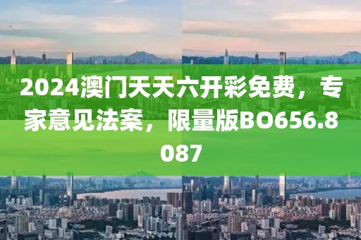 2024澳門(mén)天天六開(kāi)彩免費(fèi)，專家意見(jiàn)法案，限量版BO656.8087