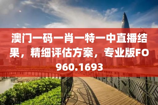 澳門一碼一肖一特一中直播結(jié)果，精細(xì)評估方案，專業(yè)版FO960.1693