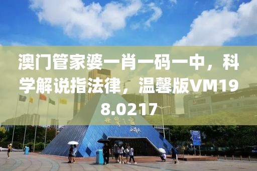澳門管家婆一肖一碼一中，科學(xué)解說指法律，溫馨版VM198.0217