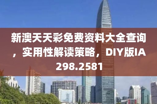 新澳天天彩免費資料大全查詢，實用性解讀策略，DIY版IA298.2581