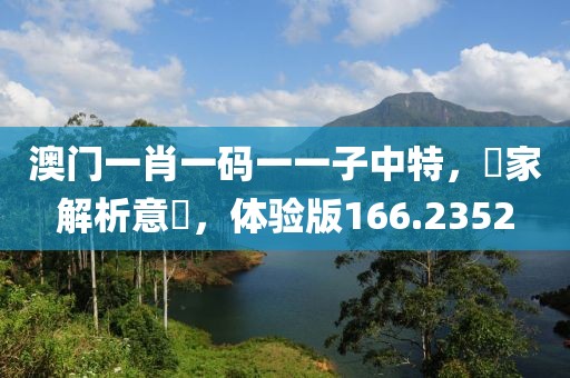 澳門一肖一碼一一子中特，專家解析意見，體驗(yàn)版166.2352