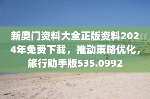 新奧門資料大全正版資料2024年免費(fèi)下載，推動(dòng)策略優(yōu)化，旅行助手版535.0992