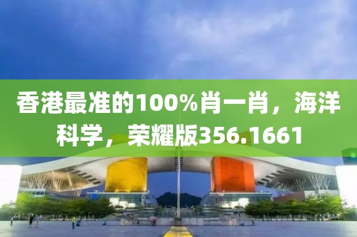 香港最準的100%肖一肖，海洋科學，榮耀版356.1661