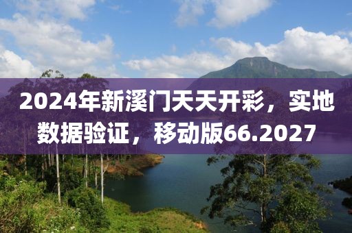 2024年新溪門天天開彩，實(shí)地?cái)?shù)據(jù)驗(yàn)證，移動(dòng)版66.2027
