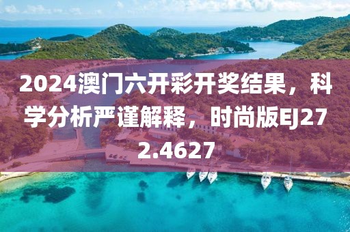 2024澳門六開彩開獎結(jié)果，科學(xué)分析嚴(yán)謹(jǐn)解釋，時尚版EJ272.4627