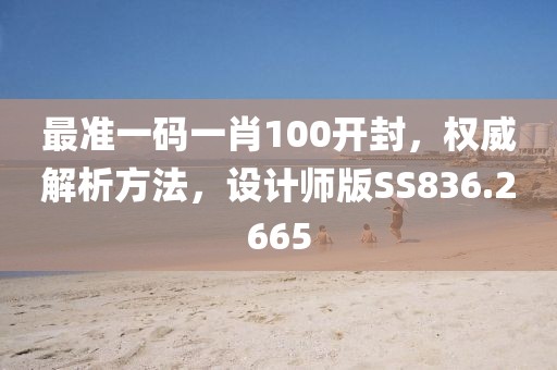 最準(zhǔn)一碼一肖100開封，權(quán)威解析方法，設(shè)計師版SS836.2665