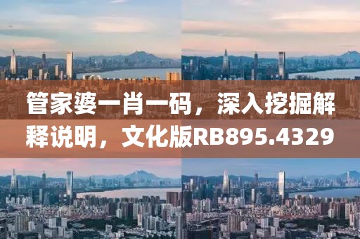 管家婆一肖一碼，深入挖掘解釋說(shuō)明，文化版RB895.4329